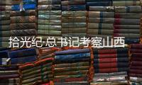 拾光纪·总书记考察山西，铭记光荣历史展望美好未来