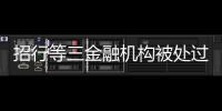 招行等三金融机构被处过亿罚单
，人行剑指反洗钱违规