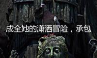 成全她的潇洒冒险�，承包她的幸福空间