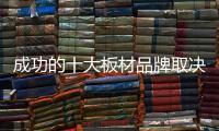 成功的十大板材品牌取决于哪些方面？