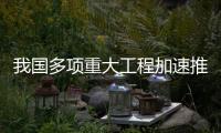 我国多项重大工程加速推进
，助力高质量发展