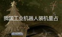 我国工业机器人装机量占全球过半，为啥这么强？