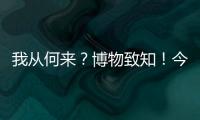 我从何来？博物致知
！今日是第49个国际博物馆日
！