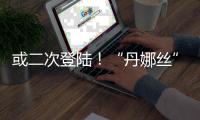 或二次登陆！“丹娜丝”路径又有变	！福建局部将有大暴雨