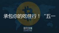 承包你的吃住行！“五一”假期消费攻略收好