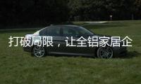 打破局限
�，让全铝家居企业获得主动权