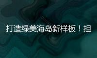 打造绿美海岛新样板！担杆镇创新“党建+生态”模式