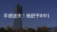 手感迷失！杨舒予8中1得到3分4篮板3助攻