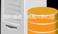 扬科维奇
：很高兴我们迎回了林翔，我十分期待他明天的表现