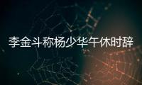 李金斗称杨少华午休时辞世，安详无痛苦�，小儿子杨议被批消费老爹
