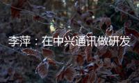 李萍�：在中兴通讯做研发，是什么体验？