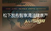 松下发布智享清洁健康产品 覆盖厨房、卫浴多场景矩阵