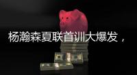 杨瀚森夏联首训大爆发�，97%传球到位率！队友惊呼没见过这么传球的