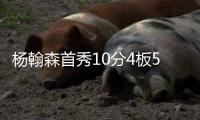 杨翰森首秀10分4板5助3帽
！赛后听听媒体专家怎么说，都点名表扬