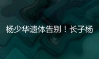 杨少华遗体告别！长子杨威悲痛�，摔盆打幡大喊：爸爸一路走好�！