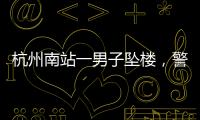 杭州南站一男子坠楼，警方通报，男子身份曝光	，令人唏嘘