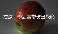 杰威：季后赛带伤出战确实不容易，但我必须学会忍着疼痛投篮
