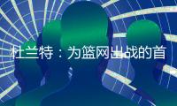 杜兰特：为篮网出战的首年真的有机会夺冠，但后来变得一团糟