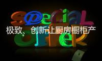 极致、创新让厨房橱柜产品更有粘性