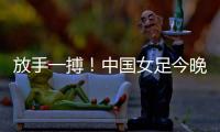 放手一搏	！中国女足今晚迎世界杯出线生死战