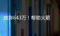 放弃643万！帮助火箭交易自己�，谢谢你兄弟，你配得上榜眼顺位
