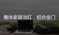整体家居当红，铝合金门窗企业如何迎东风?
