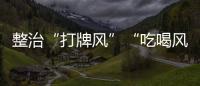 整治“打牌风”“吃喝风”，多省召开教育警示会｜时政周报