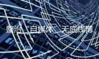 整治“自媒体”无底线博流量！中央网信办开展专项行动