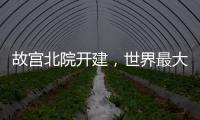 故宫北院开建�
，世界最大宫殿群为何“开分号”？