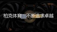 柏克体育：不断追求卓越，品质铸就品牌