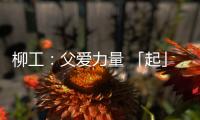 柳工：父爱力量 「起」航梦想