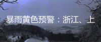 暴雨黄色预警：浙江、上海、江苏等地部分地区有大暴雨