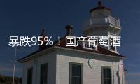 暴跌95%！国产葡萄酒全线崩盘，曾经的国货之光张裕都撑不住了！