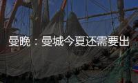 曼晚：曼城今夏还需要出售7名球员，并希望全部实现永久转会