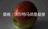 曼晚
：沃尔特马德是最接近约克雷斯的球员之一
，但曼联已基本错过