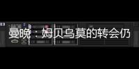 曼晚	：姆贝乌莫的转会仍在僵持；已安排与哈维