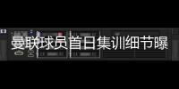 曼联球员首日集训细节曝光，两新援会晤队友	！十余人缺席原因揭秘