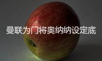 曼联为门将奥纳纳设定底价，两年前斥资4720万英镑购入
