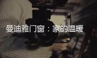 曼迪雅门窗
：家的温暖 从曼迪雅系统门窗开始!