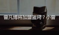 曾凡博将加盟篮网？小曾工作室回应	：目前NBA事宜尚未有详实进展