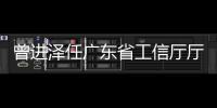 曾进泽任广东省工信厅厅长，黄志坚任广东省水利厅厅长