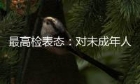 最高检表态	：对未成年人实施故意杀人等严重犯罪要依法追究刑事责任