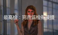 最高检：完善监检衔接提升反腐效果