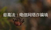 最高法
：电信网络诈骗境外窝点作案已超过六成