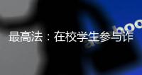 最高法
：在校学生参与诈骗视情况依法从宽处罚