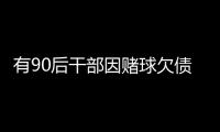 有90后干部因赌球欠债近2000万，中纪委发文