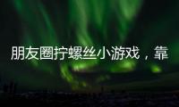 朋友圈拧螺丝小游戏，靠“别笑”狂捞百万