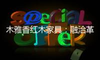 木雅香红木家具：融洽革新，经典再创造