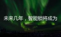 未来几年
，智能锁将成为市场主流