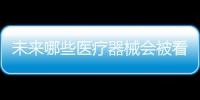 未来哪些医疗器械会被看好	，抓住机遇才能壮大企业